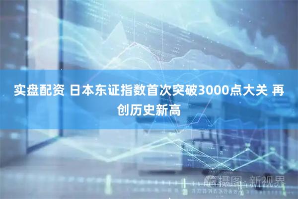 实盘配资 日本东证指数首次突破3000点大关 再创历史新高
