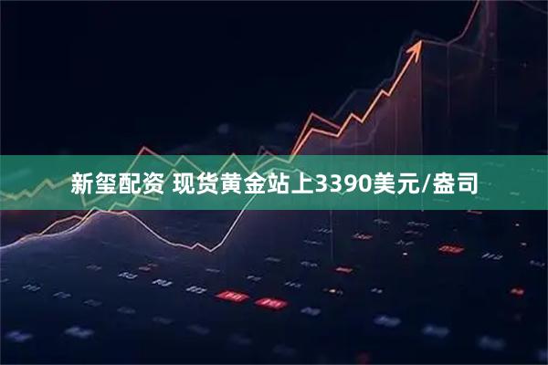 新玺配资 现货黄金站上3390美元/盎司