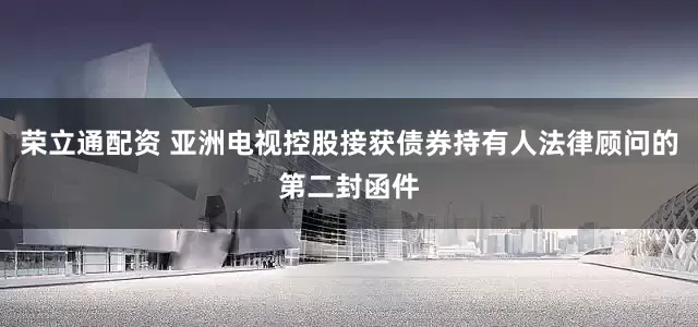 荣立通配资 亚洲电视控股接获债券持有人法律顾问的第二封函件