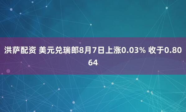 洪萨配资 美元兑瑞郎8月7日上涨0.03% 收于0.8064