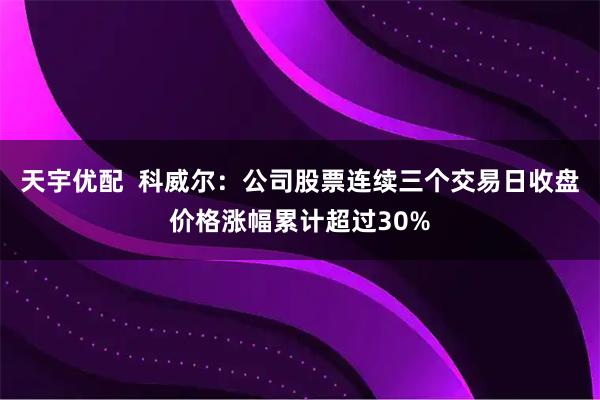 天宇优配  科威尔：公司股票连续三个交易日收盘价格涨幅累计超过30%