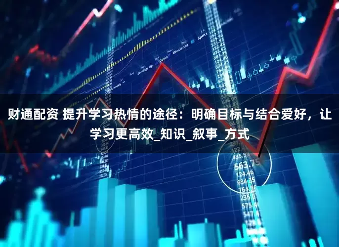 财通配资 提升学习热情的途径：明确目标与结合爱好，让学习更高效_知识_叙事_方式