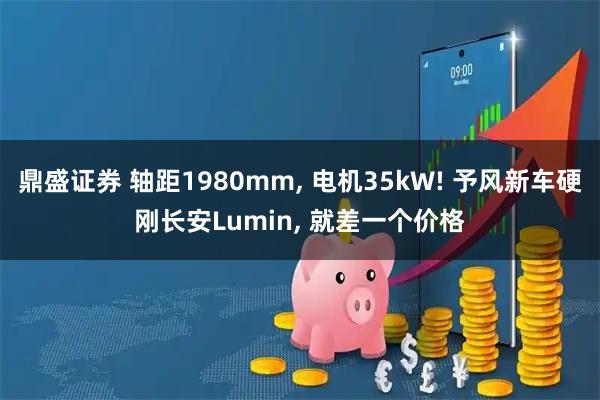 鼎盛证券 轴距1980mm, 电机35kW! 予风新车硬刚长安Lumin, 就差一个价格