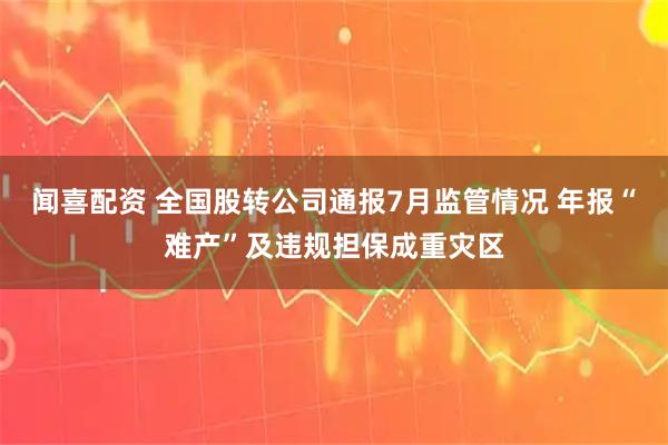 闻喜配资 全国股转公司通报7月监管情况 年报“难产”及违规担保成重灾区