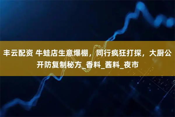 丰云配资 牛蛙店生意爆棚，同行疯狂打探，大厨公开防复制秘方_香料_酱料_夜市