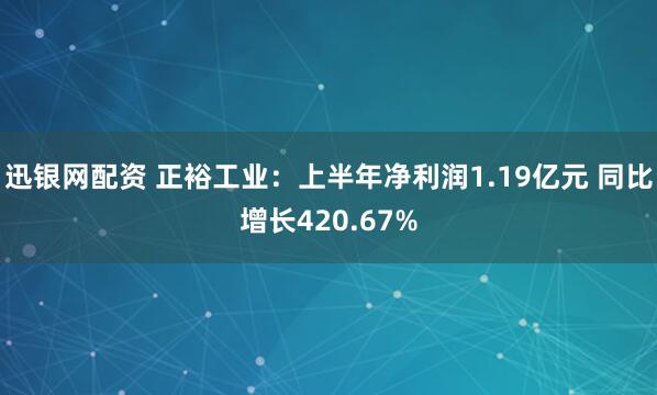 迅银网配资 正裕工业：上半年净利润1.19亿元 同比增长420.67%