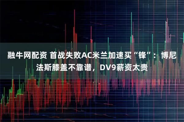 融牛网配资 首战失败AC米兰加速买“锋”：博尼法斯膝盖不靠谱，DV9薪资太贵