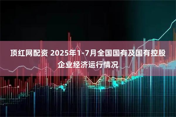 顶红网配资 2025年1-7月全国国有及国有控股企业经济运行情况