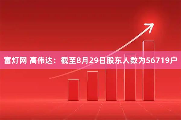 富灯网 高伟达：截至8月29日股东人数为56719户