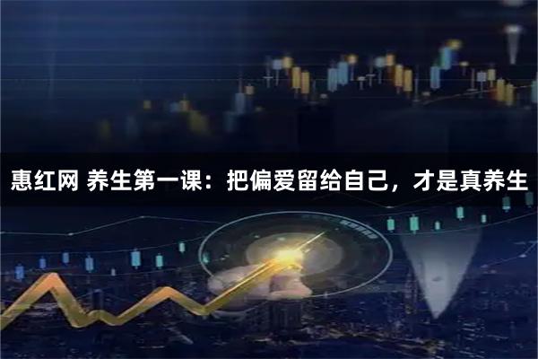 惠红网 养生第一课：把偏爱留给自己，才是真养生