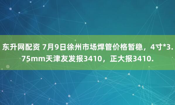 东升网配资 7月9日徐州市场焊管价格暂稳，4寸*3.75mm天津友发报3410，正大报3410.