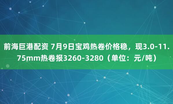 前海巨港配资 7月9日宝鸡热卷价格稳，现3.0-11.75mm热卷报3260-3280（单位：元/吨）