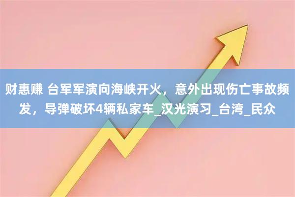 财惠赚 台军军演向海峡开火，意外出现伤亡事故频发，导弹破坏4辆私家车_汉光演习_台湾_民众