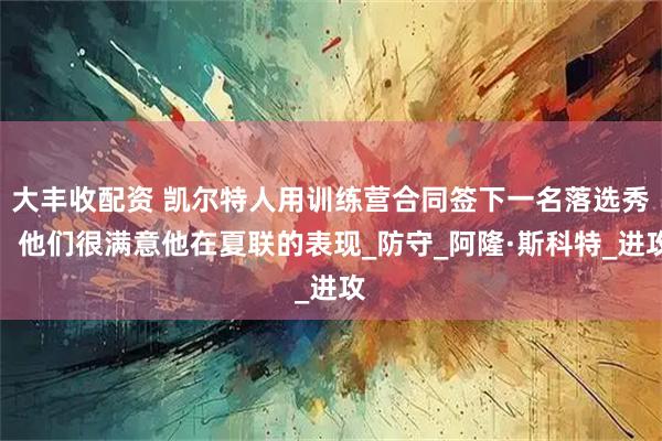 大丰收配资 凯尔特人用训练营合同签下一名落选秀，他们很满意他在夏联的表现_防守_阿隆·斯科特_进攻