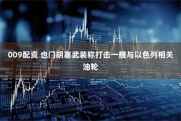 009配资 也门胡塞武装称打击一艘与以色列相关油轮