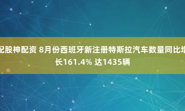 配股神配资 8月份西班牙新注册特斯拉汽车数量同比增长161.4% 达1435辆