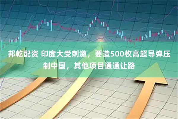 邦乾配资 印度大受刺激，要造500枚高超导弹压制中国，其他项目通通让路