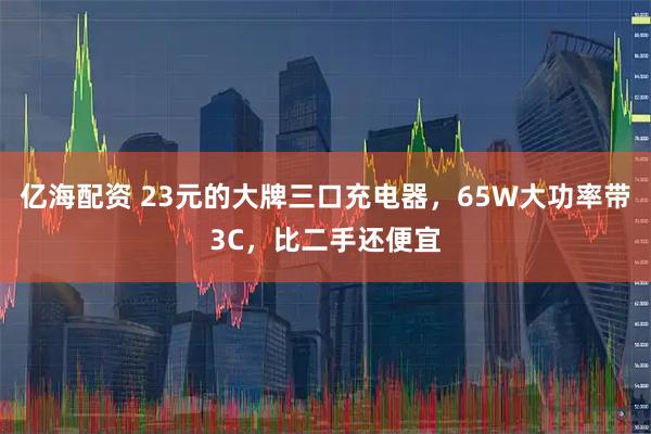 亿海配资 23元的大牌三口充电器，65W大功率带3C，比二手还便宜
