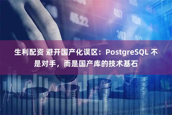 生利配资 避开国产化误区：PostgreSQL 不是对手，而是国产库的技术基石