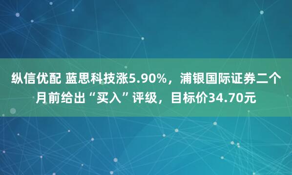 纵信优配 蓝思科技涨5.90%，浦银国际证券二个月前给出“买入”评级，目标价34.70元