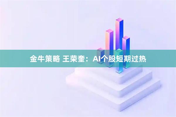金牛策略 王荣奎：AI个股短期过热